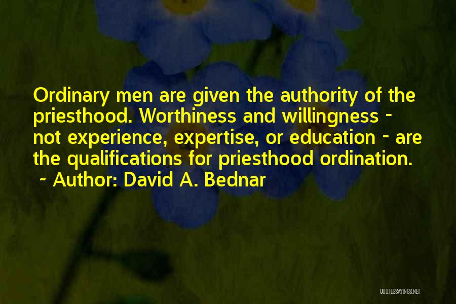 David A. Bednar Quotes: Ordinary Men Are Given The Authority Of The Priesthood. Worthiness And Willingness - Not Experience, Expertise, Or Education - Are