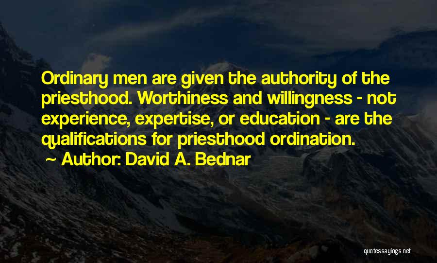 David A. Bednar Quotes: Ordinary Men Are Given The Authority Of The Priesthood. Worthiness And Willingness - Not Experience, Expertise, Or Education - Are