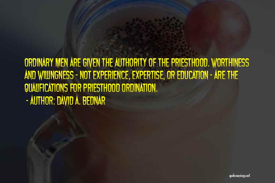 David A. Bednar Quotes: Ordinary Men Are Given The Authority Of The Priesthood. Worthiness And Willingness - Not Experience, Expertise, Or Education - Are