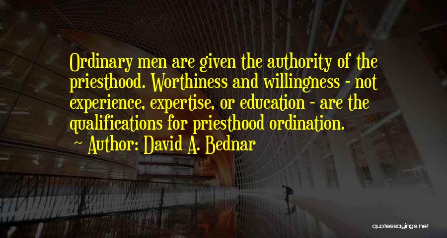 David A. Bednar Quotes: Ordinary Men Are Given The Authority Of The Priesthood. Worthiness And Willingness - Not Experience, Expertise, Or Education - Are