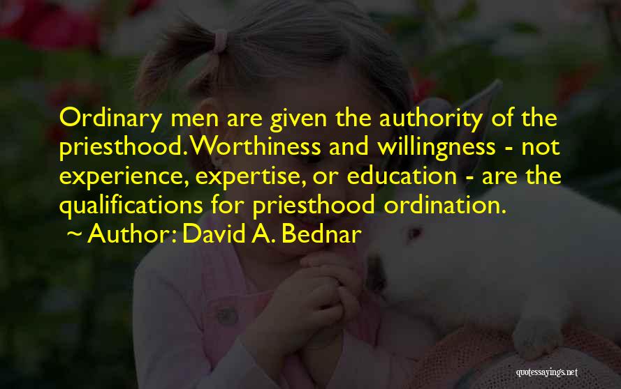 David A. Bednar Quotes: Ordinary Men Are Given The Authority Of The Priesthood. Worthiness And Willingness - Not Experience, Expertise, Or Education - Are