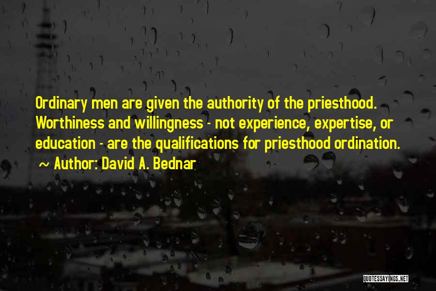 David A. Bednar Quotes: Ordinary Men Are Given The Authority Of The Priesthood. Worthiness And Willingness - Not Experience, Expertise, Or Education - Are