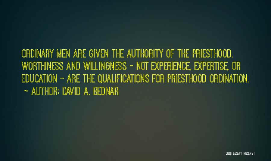 David A. Bednar Quotes: Ordinary Men Are Given The Authority Of The Priesthood. Worthiness And Willingness - Not Experience, Expertise, Or Education - Are