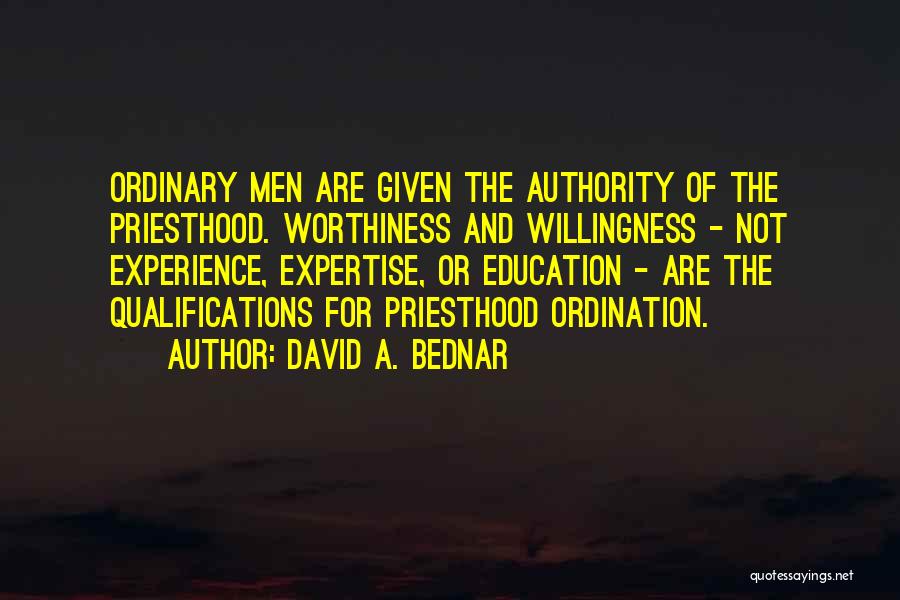 David A. Bednar Quotes: Ordinary Men Are Given The Authority Of The Priesthood. Worthiness And Willingness - Not Experience, Expertise, Or Education - Are