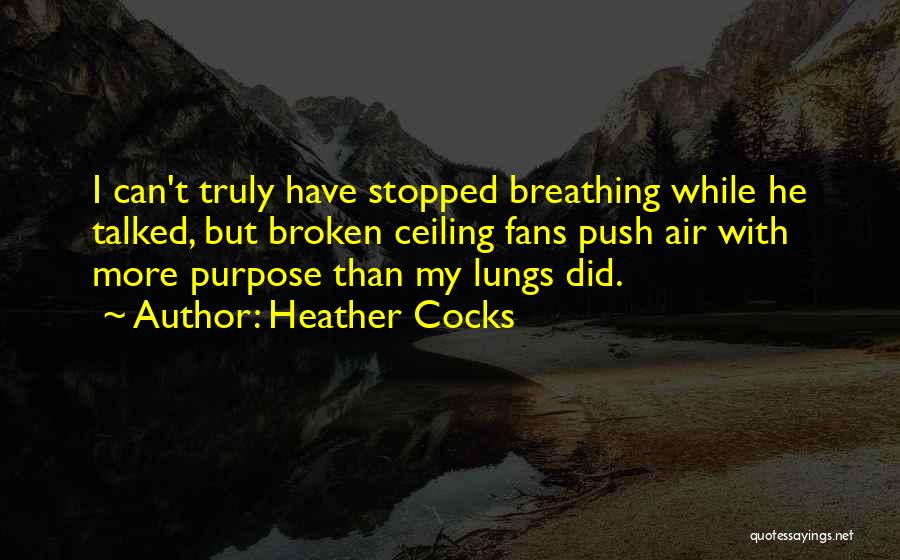 Heather Cocks Quotes: I Can't Truly Have Stopped Breathing While He Talked, But Broken Ceiling Fans Push Air With More Purpose Than My