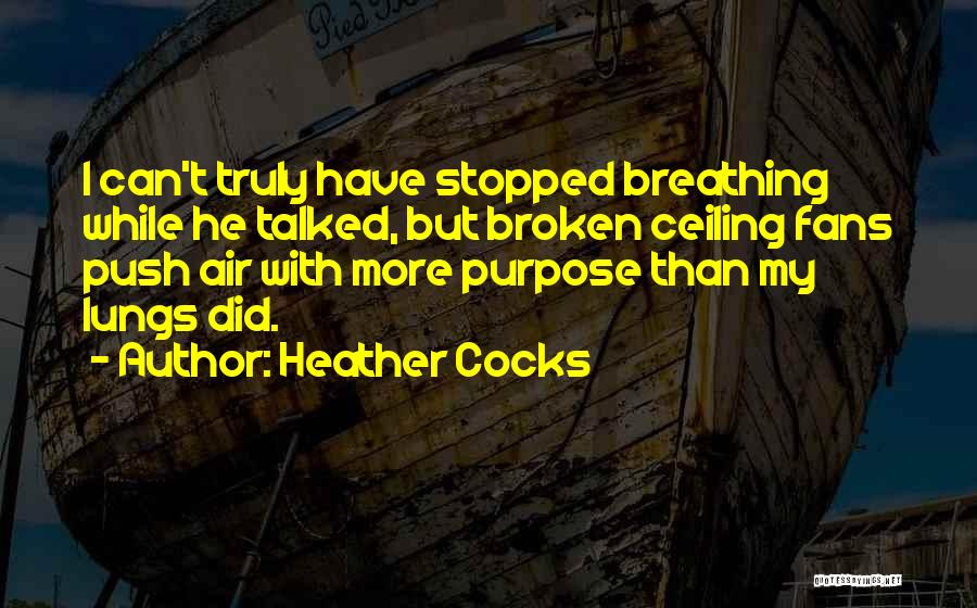 Heather Cocks Quotes: I Can't Truly Have Stopped Breathing While He Talked, But Broken Ceiling Fans Push Air With More Purpose Than My