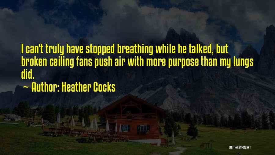 Heather Cocks Quotes: I Can't Truly Have Stopped Breathing While He Talked, But Broken Ceiling Fans Push Air With More Purpose Than My