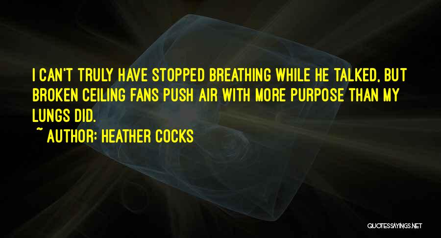 Heather Cocks Quotes: I Can't Truly Have Stopped Breathing While He Talked, But Broken Ceiling Fans Push Air With More Purpose Than My