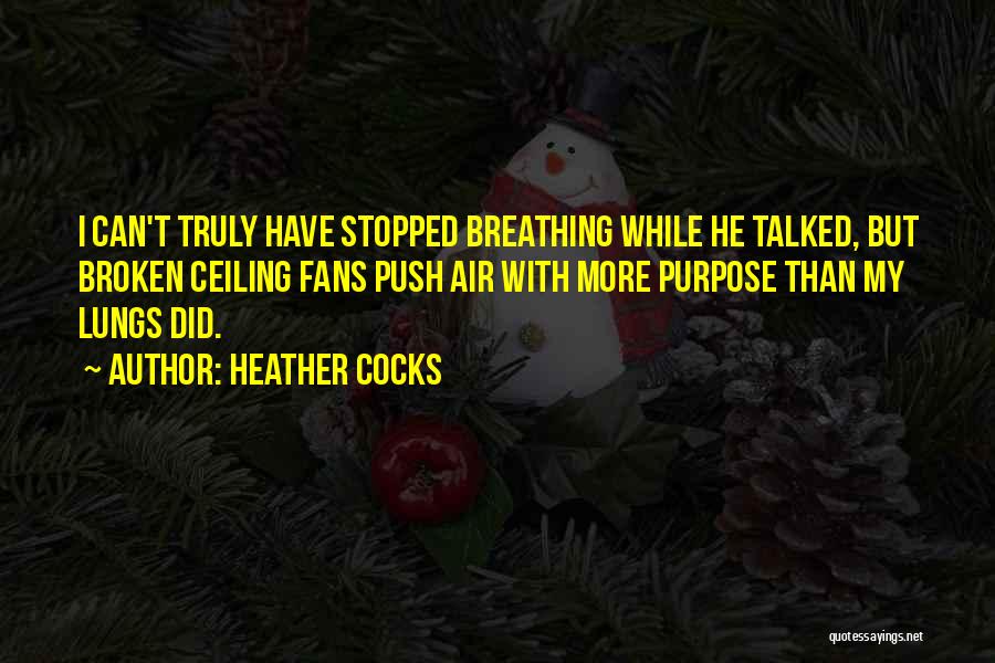 Heather Cocks Quotes: I Can't Truly Have Stopped Breathing While He Talked, But Broken Ceiling Fans Push Air With More Purpose Than My