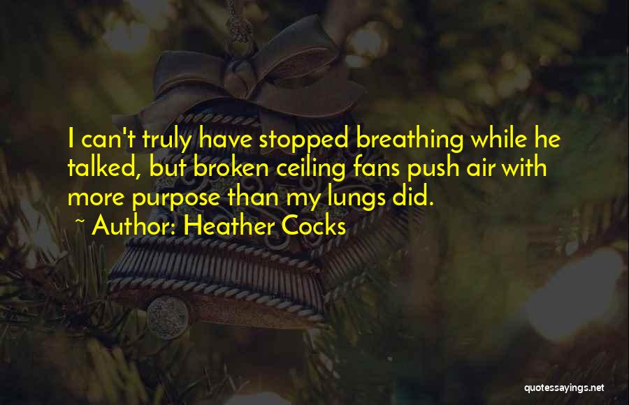 Heather Cocks Quotes: I Can't Truly Have Stopped Breathing While He Talked, But Broken Ceiling Fans Push Air With More Purpose Than My