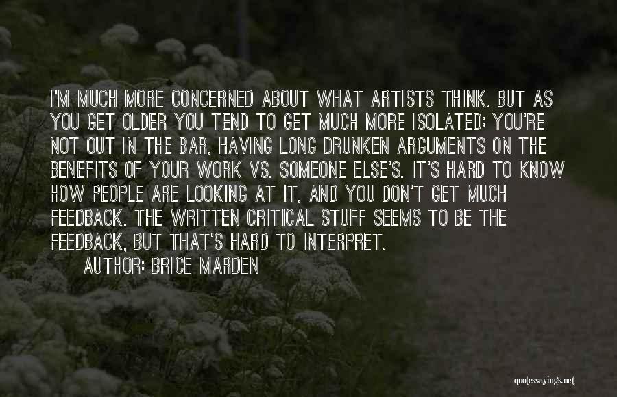 Brice Marden Quotes: I'm Much More Concerned About What Artists Think. But As You Get Older You Tend To Get Much More Isolated;