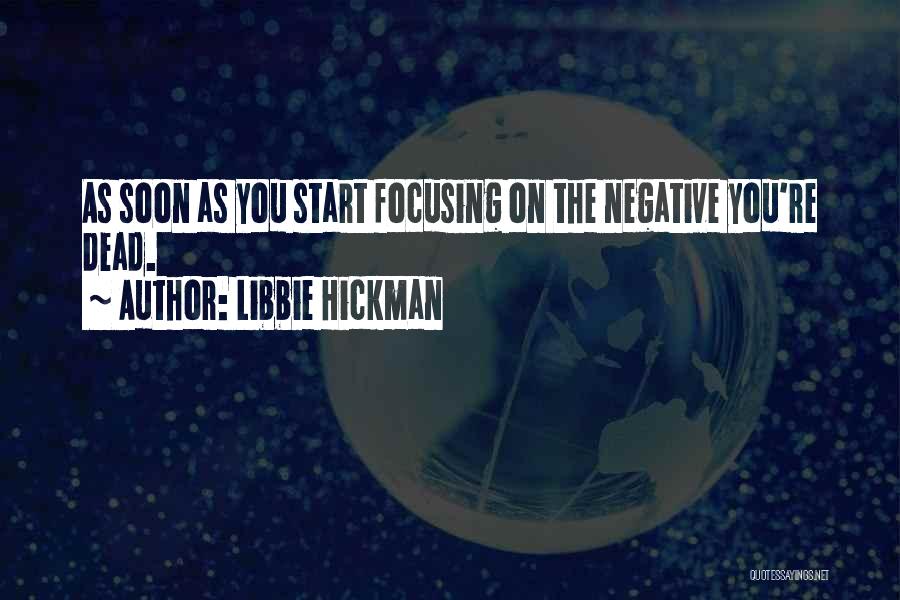 Libbie Hickman Quotes: As Soon As You Start Focusing On The Negative You're Dead.