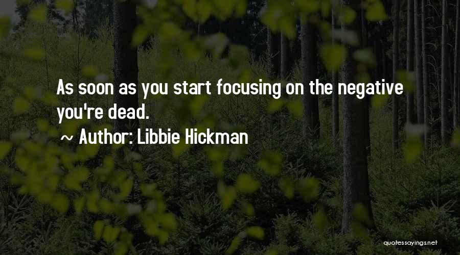 Libbie Hickman Quotes: As Soon As You Start Focusing On The Negative You're Dead.