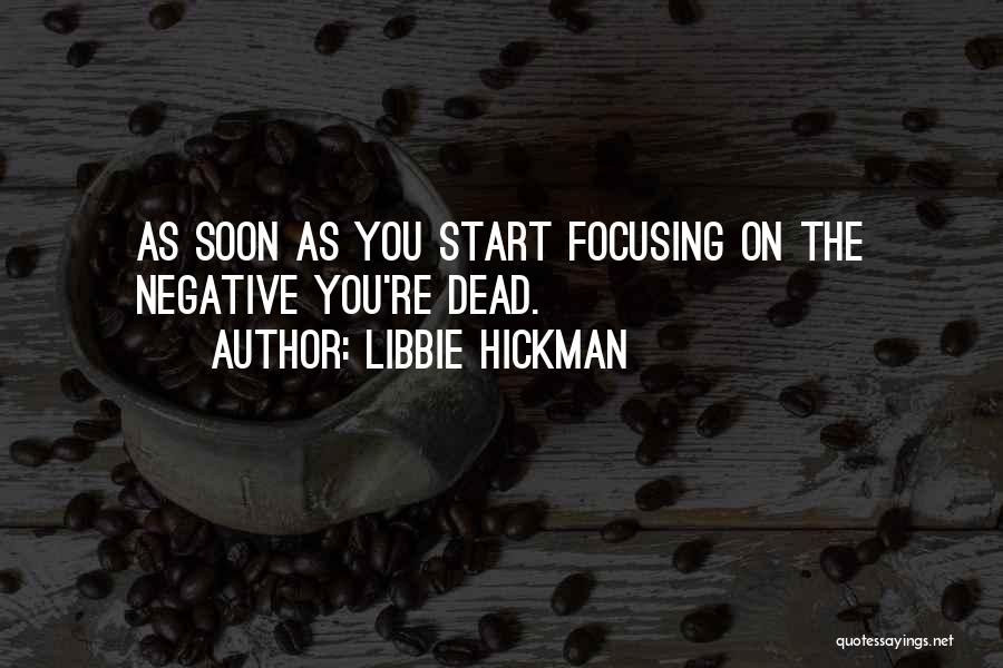 Libbie Hickman Quotes: As Soon As You Start Focusing On The Negative You're Dead.