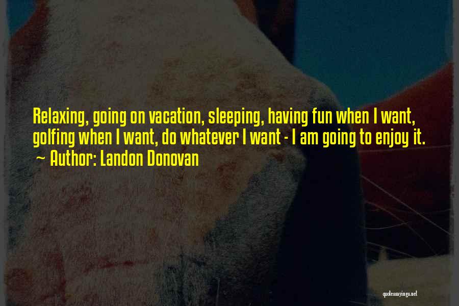 Landon Donovan Quotes: Relaxing, Going On Vacation, Sleeping, Having Fun When I Want, Golfing When I Want, Do Whatever I Want - I