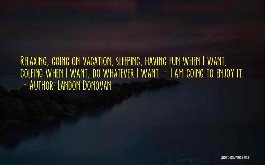 Landon Donovan Quotes: Relaxing, Going On Vacation, Sleeping, Having Fun When I Want, Golfing When I Want, Do Whatever I Want - I