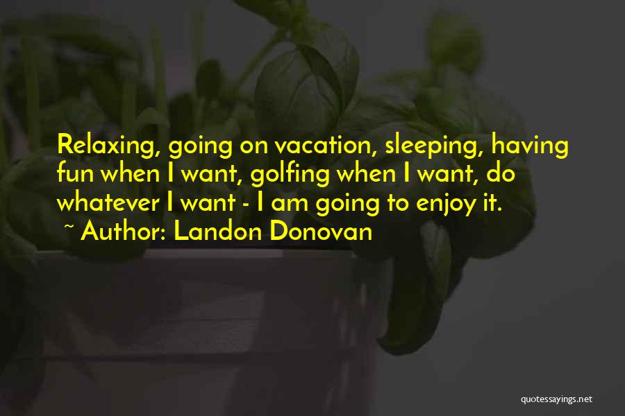 Landon Donovan Quotes: Relaxing, Going On Vacation, Sleeping, Having Fun When I Want, Golfing When I Want, Do Whatever I Want - I