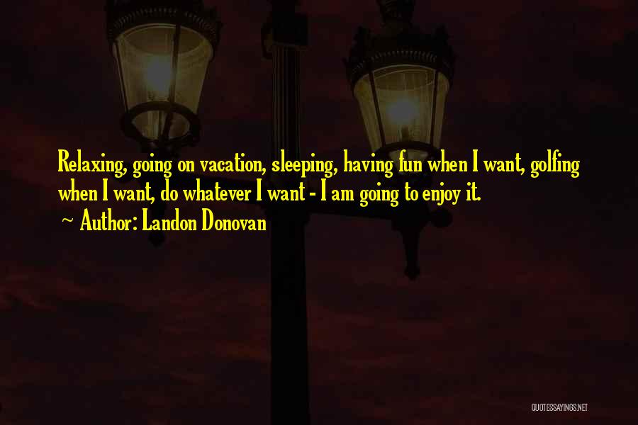 Landon Donovan Quotes: Relaxing, Going On Vacation, Sleeping, Having Fun When I Want, Golfing When I Want, Do Whatever I Want - I