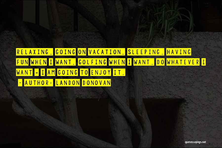 Landon Donovan Quotes: Relaxing, Going On Vacation, Sleeping, Having Fun When I Want, Golfing When I Want, Do Whatever I Want - I