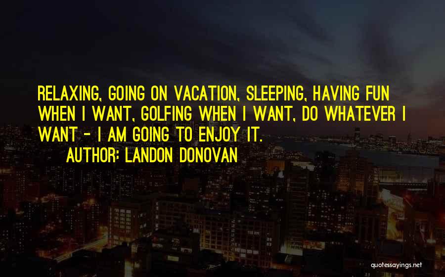 Landon Donovan Quotes: Relaxing, Going On Vacation, Sleeping, Having Fun When I Want, Golfing When I Want, Do Whatever I Want - I