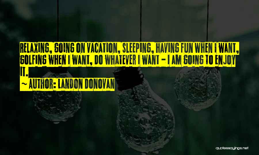 Landon Donovan Quotes: Relaxing, Going On Vacation, Sleeping, Having Fun When I Want, Golfing When I Want, Do Whatever I Want - I