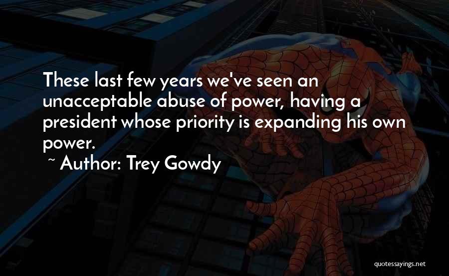 Trey Gowdy Quotes: These Last Few Years We've Seen An Unacceptable Abuse Of Power, Having A President Whose Priority Is Expanding His Own