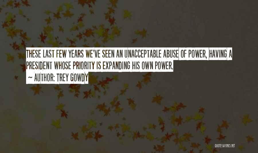 Trey Gowdy Quotes: These Last Few Years We've Seen An Unacceptable Abuse Of Power, Having A President Whose Priority Is Expanding His Own