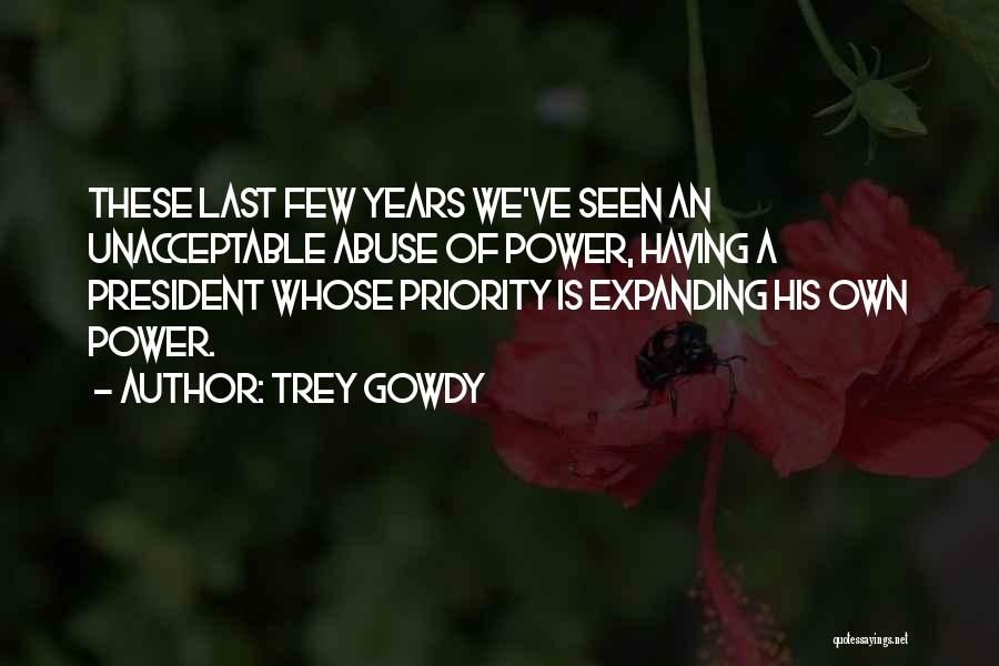 Trey Gowdy Quotes: These Last Few Years We've Seen An Unacceptable Abuse Of Power, Having A President Whose Priority Is Expanding His Own