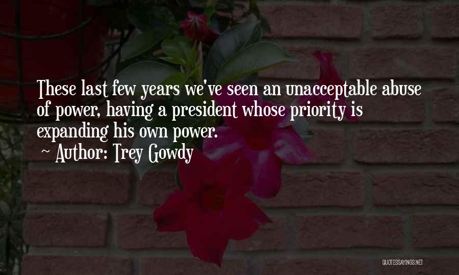 Trey Gowdy Quotes: These Last Few Years We've Seen An Unacceptable Abuse Of Power, Having A President Whose Priority Is Expanding His Own