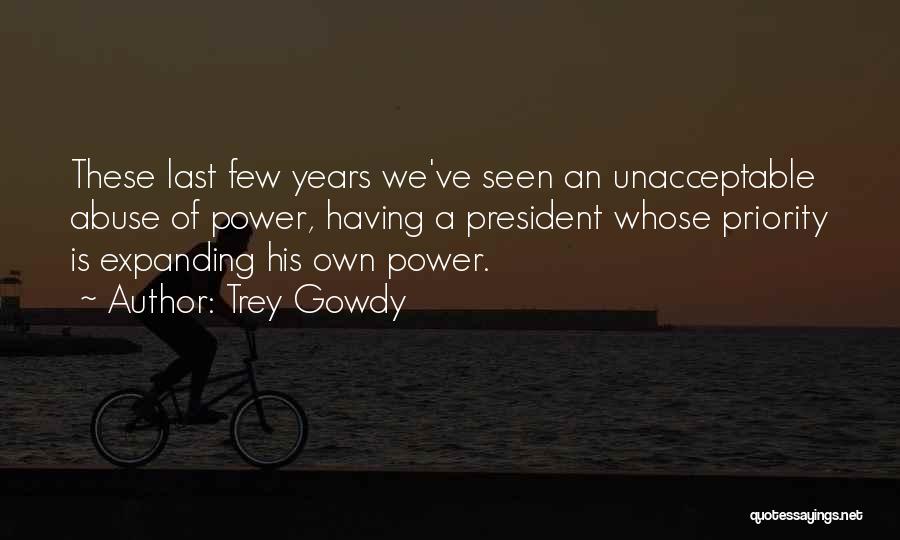 Trey Gowdy Quotes: These Last Few Years We've Seen An Unacceptable Abuse Of Power, Having A President Whose Priority Is Expanding His Own