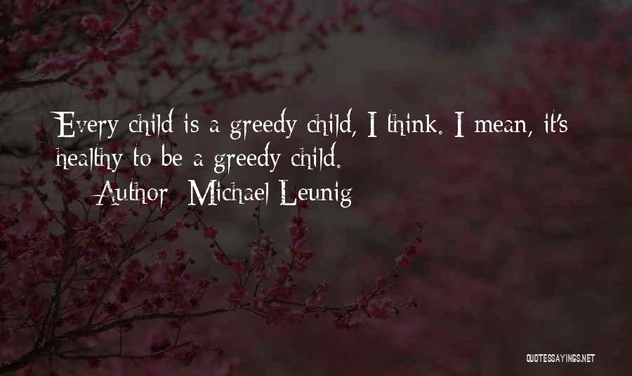 Michael Leunig Quotes: Every Child Is A Greedy Child, I Think. I Mean, It's Healthy To Be A Greedy Child.