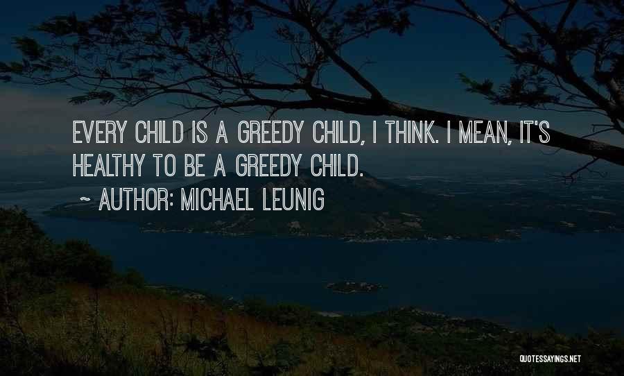Michael Leunig Quotes: Every Child Is A Greedy Child, I Think. I Mean, It's Healthy To Be A Greedy Child.