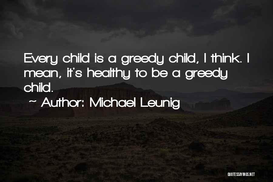 Michael Leunig Quotes: Every Child Is A Greedy Child, I Think. I Mean, It's Healthy To Be A Greedy Child.