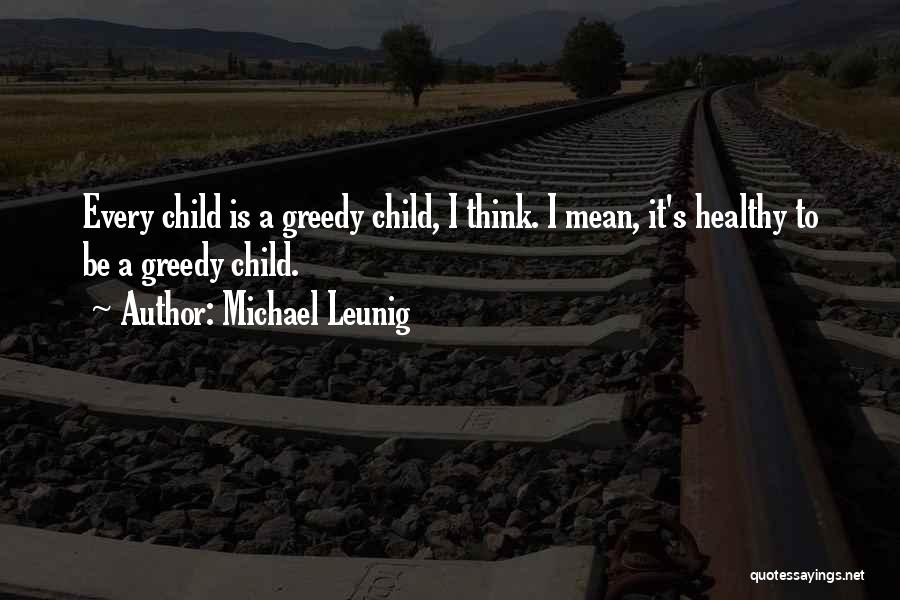 Michael Leunig Quotes: Every Child Is A Greedy Child, I Think. I Mean, It's Healthy To Be A Greedy Child.