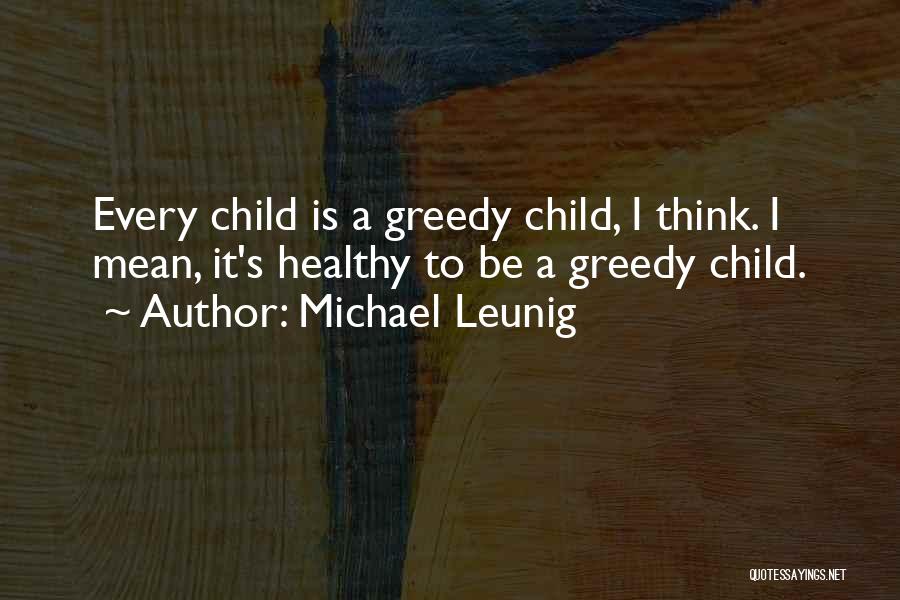 Michael Leunig Quotes: Every Child Is A Greedy Child, I Think. I Mean, It's Healthy To Be A Greedy Child.