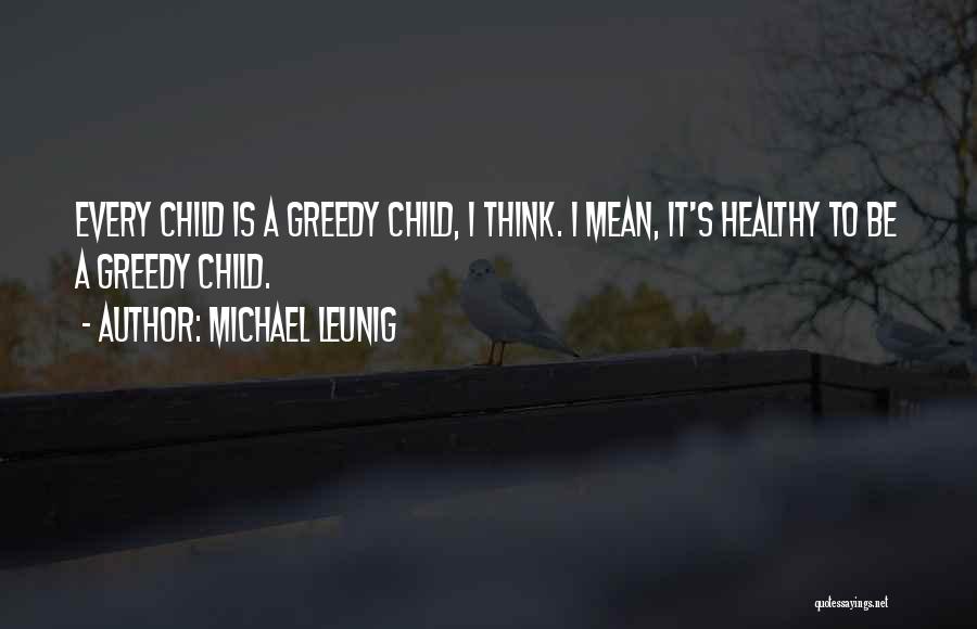 Michael Leunig Quotes: Every Child Is A Greedy Child, I Think. I Mean, It's Healthy To Be A Greedy Child.