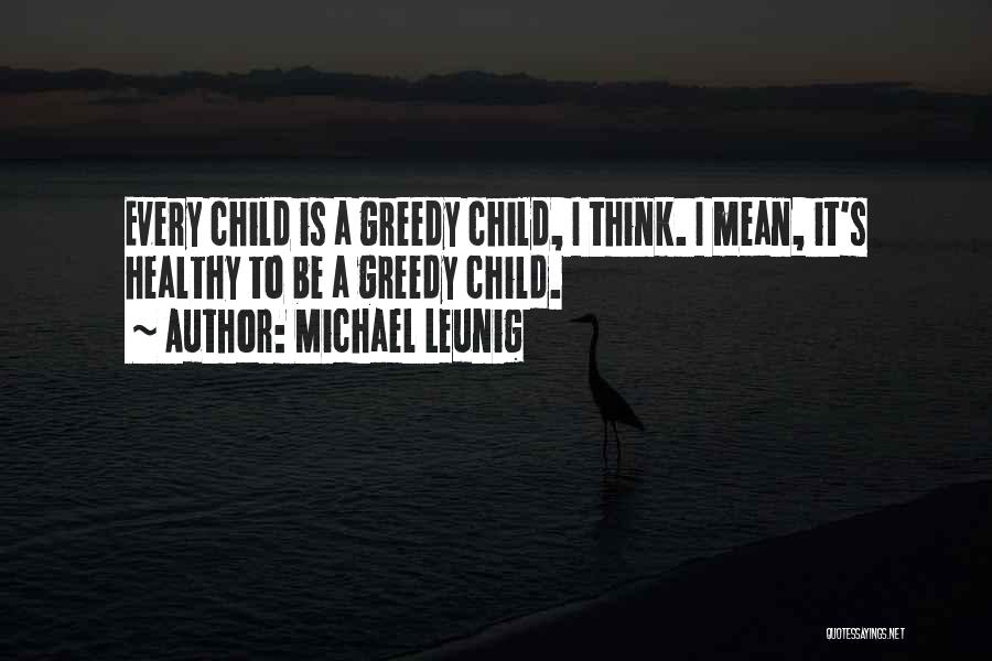 Michael Leunig Quotes: Every Child Is A Greedy Child, I Think. I Mean, It's Healthy To Be A Greedy Child.