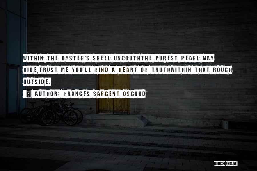 Frances Sargent Osgood Quotes: Within The Oyster's Shell Uncouththe Purest Pearl May Hide,trust Me You'll Find A Heart Of Truthwithin That Rough Outside.