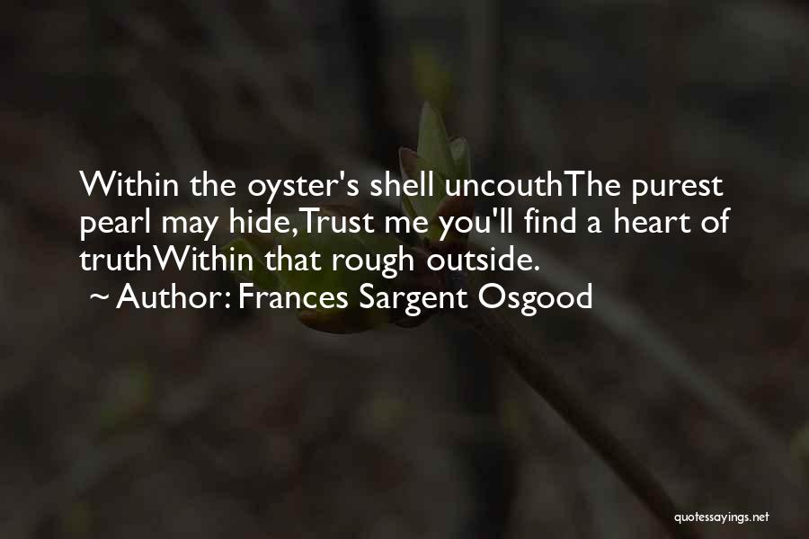 Frances Sargent Osgood Quotes: Within The Oyster's Shell Uncouththe Purest Pearl May Hide,trust Me You'll Find A Heart Of Truthwithin That Rough Outside.