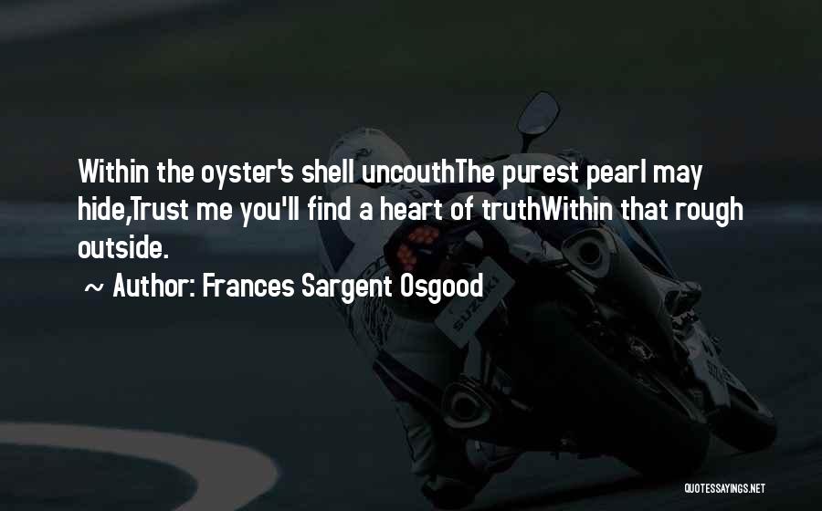 Frances Sargent Osgood Quotes: Within The Oyster's Shell Uncouththe Purest Pearl May Hide,trust Me You'll Find A Heart Of Truthwithin That Rough Outside.