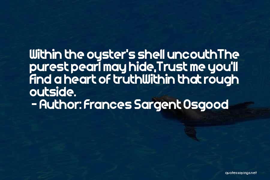 Frances Sargent Osgood Quotes: Within The Oyster's Shell Uncouththe Purest Pearl May Hide,trust Me You'll Find A Heart Of Truthwithin That Rough Outside.