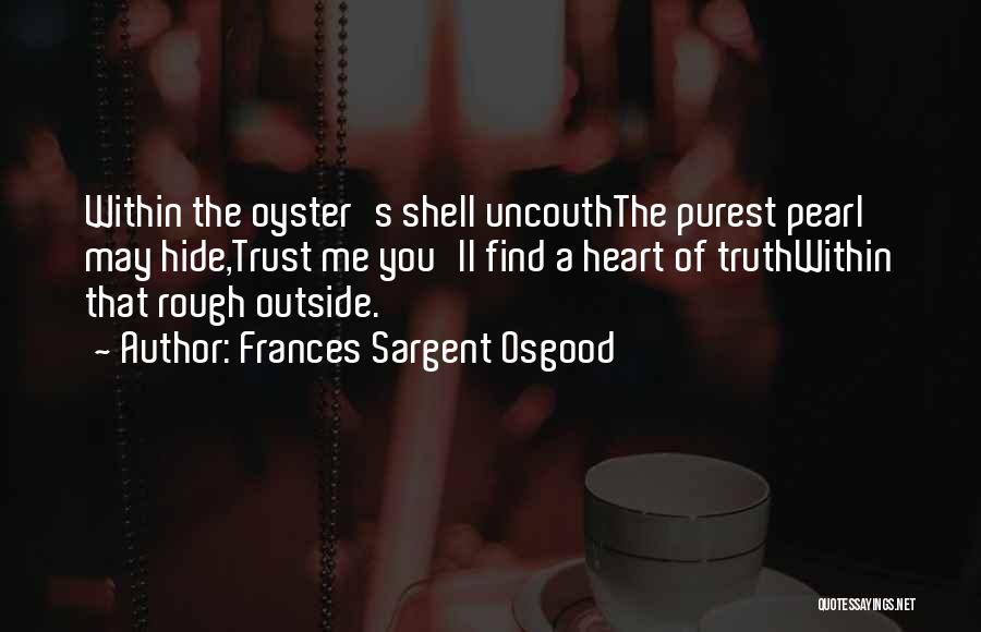 Frances Sargent Osgood Quotes: Within The Oyster's Shell Uncouththe Purest Pearl May Hide,trust Me You'll Find A Heart Of Truthwithin That Rough Outside.