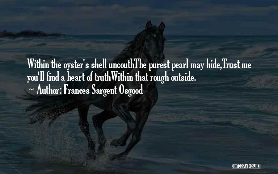 Frances Sargent Osgood Quotes: Within The Oyster's Shell Uncouththe Purest Pearl May Hide,trust Me You'll Find A Heart Of Truthwithin That Rough Outside.