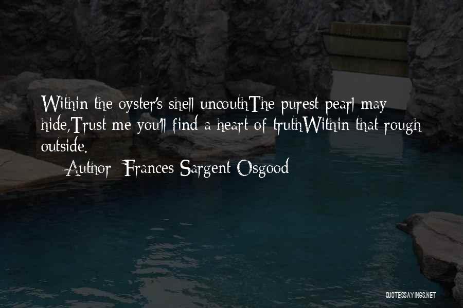 Frances Sargent Osgood Quotes: Within The Oyster's Shell Uncouththe Purest Pearl May Hide,trust Me You'll Find A Heart Of Truthwithin That Rough Outside.