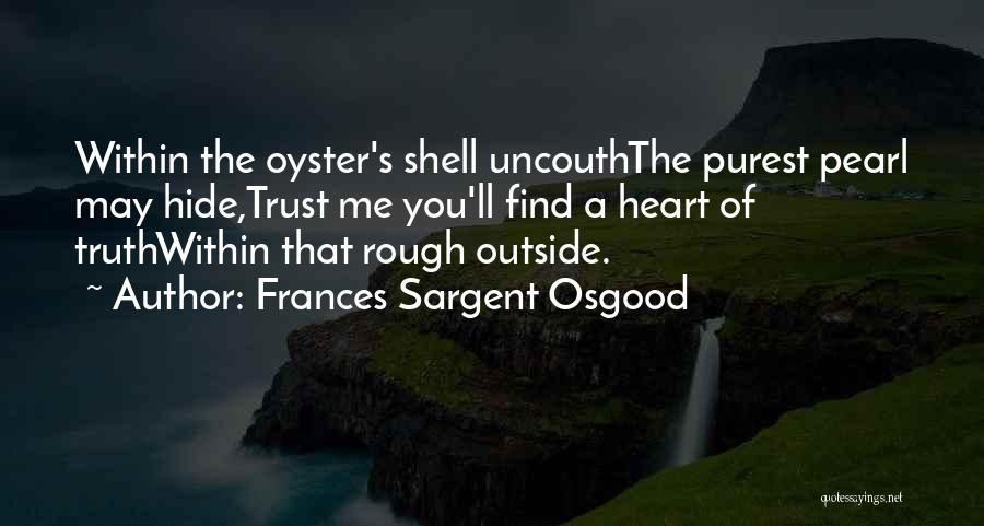 Frances Sargent Osgood Quotes: Within The Oyster's Shell Uncouththe Purest Pearl May Hide,trust Me You'll Find A Heart Of Truthwithin That Rough Outside.