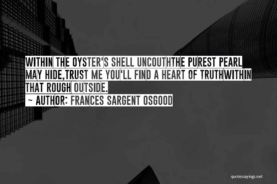 Frances Sargent Osgood Quotes: Within The Oyster's Shell Uncouththe Purest Pearl May Hide,trust Me You'll Find A Heart Of Truthwithin That Rough Outside.