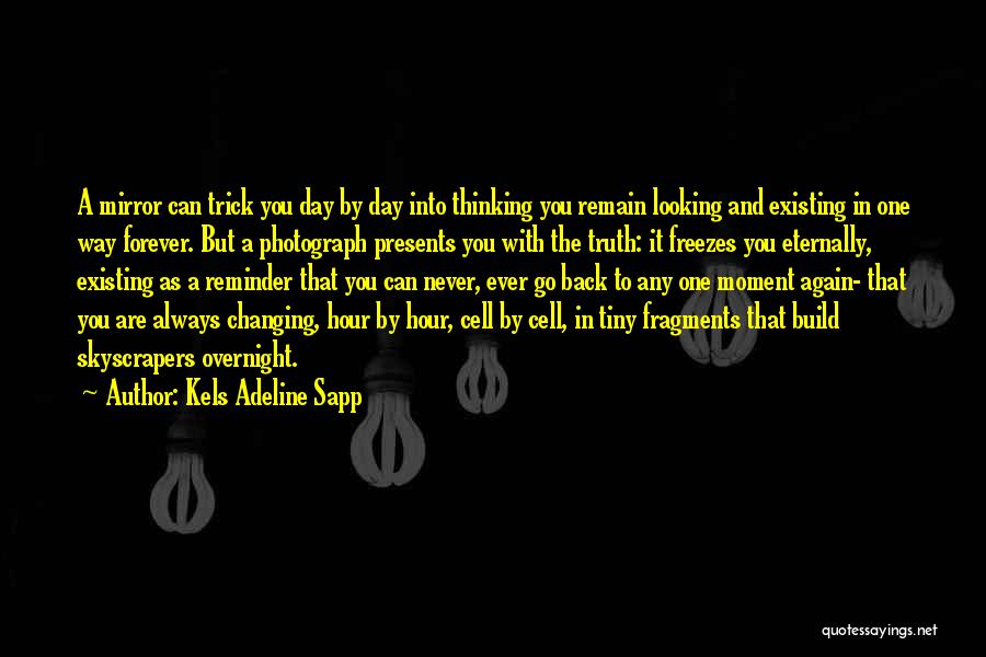 Kels Adeline Sapp Quotes: A Mirror Can Trick You Day By Day Into Thinking You Remain Looking And Existing In One Way Forever. But