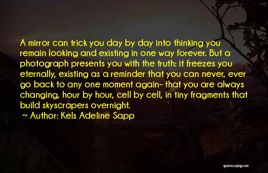 Kels Adeline Sapp Quotes: A Mirror Can Trick You Day By Day Into Thinking You Remain Looking And Existing In One Way Forever. But