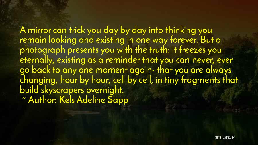 Kels Adeline Sapp Quotes: A Mirror Can Trick You Day By Day Into Thinking You Remain Looking And Existing In One Way Forever. But