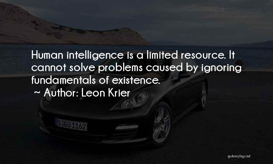 Leon Krier Quotes: Human Intelligence Is A Limited Resource. It Cannot Solve Problems Caused By Ignoring Fundamentals Of Existence.